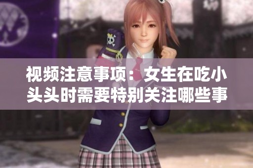 视频注意事项：女生在吃小头头时需要特别关注哪些事项呢