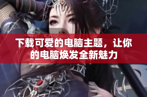 下载可爱的电脑主题，让你的电脑焕发全新魅力