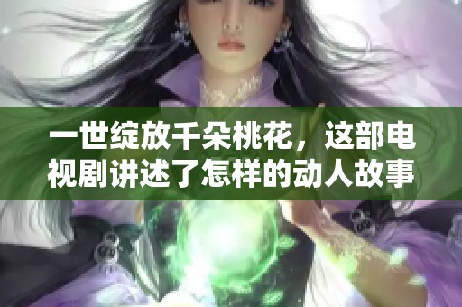 一世绽放千朵桃花，这部电视剧讲述了怎样的动人故事呢