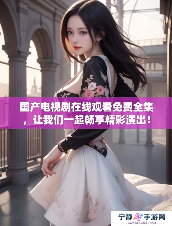 国产电视剧在线观看免费全集，让我们一起畅享精彩演出！