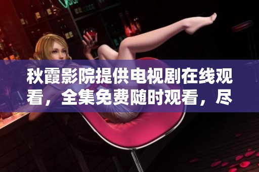秋霞影院提供电视剧在线观看，全集免费随时观看，尽享精彩剧情。