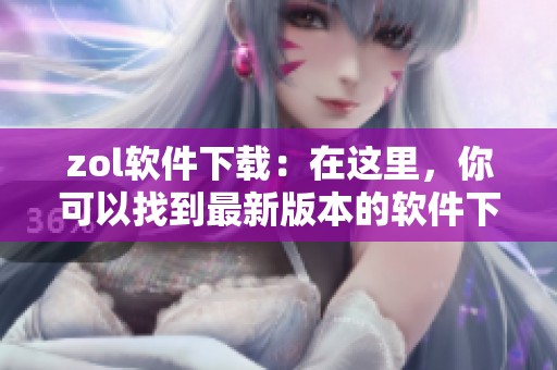 zol软件下载：在这里，你可以找到最新版本的软件下载链接和使用指南。