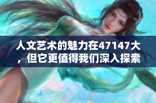 人文艺术的魅力在47147大，但它更值得我们深入探索与思考。
