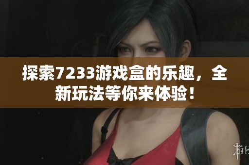 探索7233游戏盒的乐趣，全新玩法等你来体验！