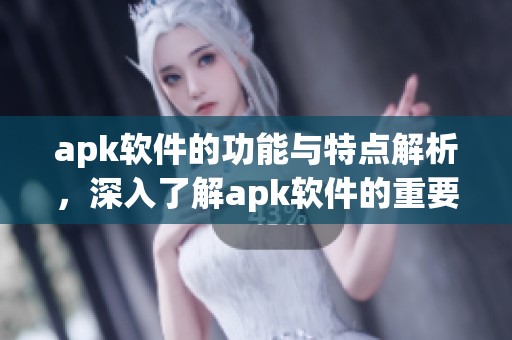 apk软件的功能与特点解析，深入了解apk软件的重要性与应用场景