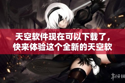天空软件现在可以下载了，快来体验这个全新的天空软件下载吧