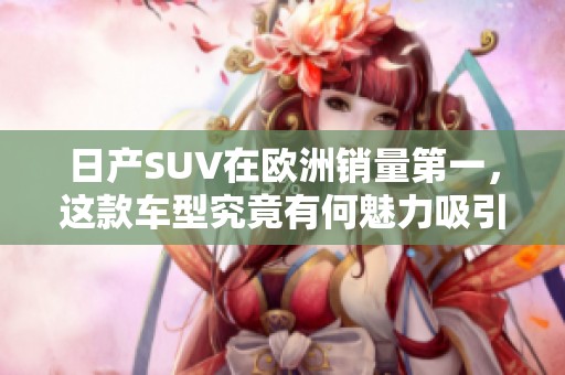 日产SUV在欧洲销量第一，这款车型究竟有何魅力吸引用户关注呢