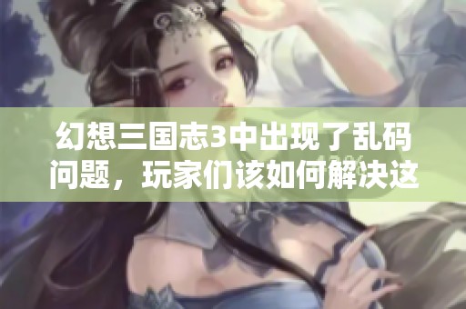 幻想三国志3中出现了乱码问题，玩家们该如何解决这一麻烦呢