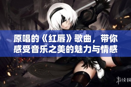 原唱的《红唇》歌曲，带你感受音乐之美的魅力与情感