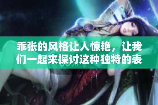 乖张的风格让人惊艳，让我们一起来探讨这种独特的表现方式