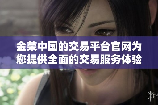 金荣中国的交易平台官网为您提供全面的交易服务体验，欢迎访问了解更多信息。