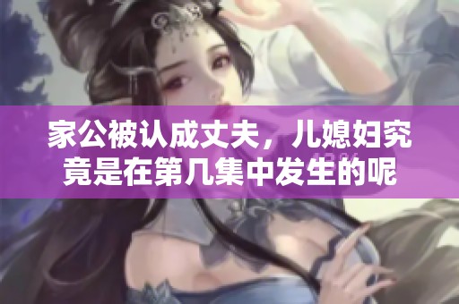 家公被认成丈夫，儿媳妇究竟是在第几集中发生的呢
