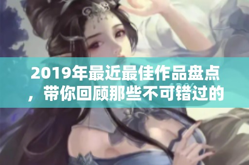 2019年最近最佳作品盘点，带你回顾那些不可错过的精彩内容