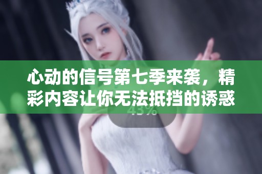 心动的信号第七季来袭，精彩内容让你无法抵挡的诱惑！