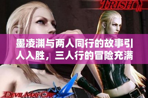 墨凌渊与两人同行的故事引人入胜，三人行的冒险充满惊喜与挑战