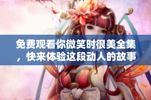 免费观看你微笑时很美全集，快来体验这段动人的故事吧