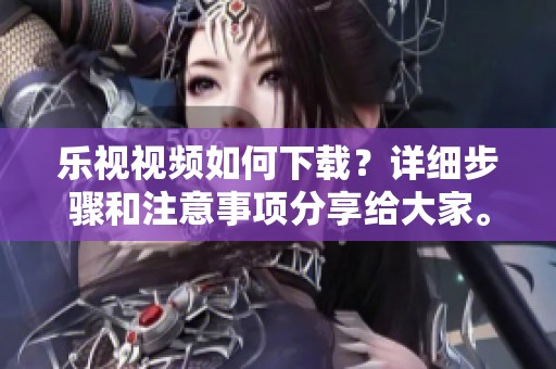 乐视视频如何下载？详细步骤和注意事项分享给大家。