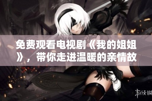免费观看电视剧《我的姐姐》，带你走进温暖的亲情故事中