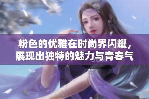 粉色的优雅在时尚界闪耀，展现出独特的魅力与青春气息