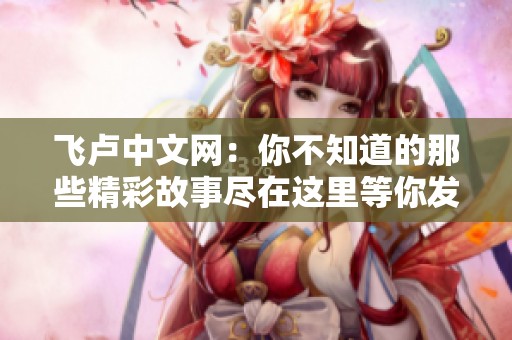 飞卢中文网：你不知道的那些精彩故事尽在这里等你发现