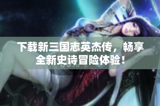 下载新三国志英杰传，畅享全新史诗冒险体验！