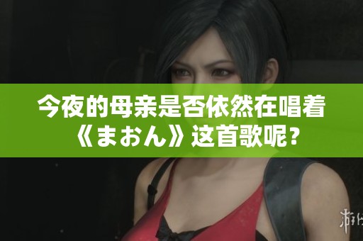 今夜的母亲是否依然在唱着《まおん》这首歌呢？