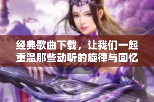 经典歌曲下载，让我们一起重温那些动听的旋律与回忆