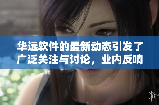 华远软件的最新动态引发了广泛关注与讨论，业内反响热烈。