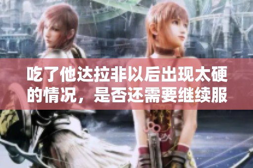 吃了他达拉非以后出现太硬的情况，是否还需要继续服用呢