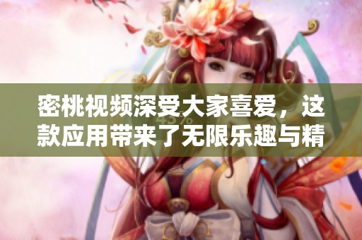 密桃视频深受大家喜爱，这款应用带来了无限乐趣与精彩内容