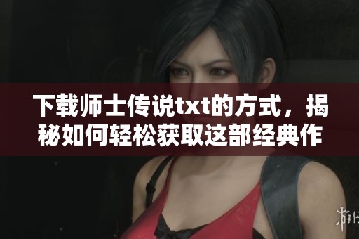 下载师士传说txt的方式，揭秘如何轻松获取这部经典作品