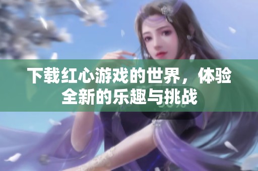 下载红心游戏的世界，体验全新的乐趣与挑战