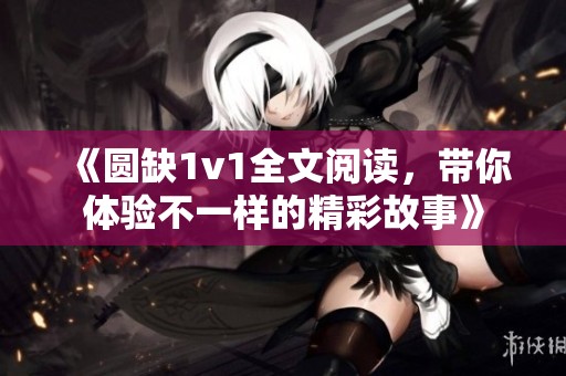 《圆缺1v1全文阅读，带你体验不一样的精彩故事》