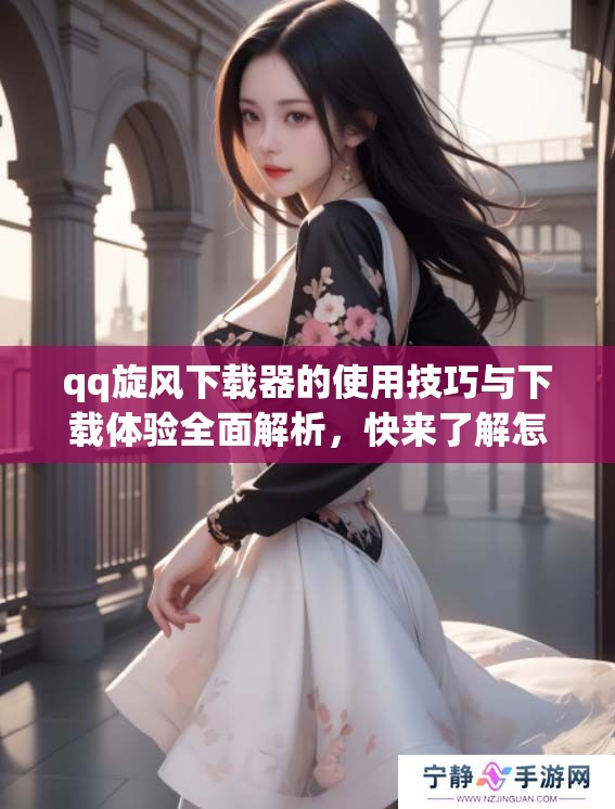qq旋风下载器的使用技巧与下载体验全面解析，快来了解怎么更高效使用！