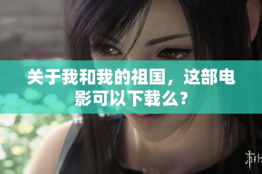 关于我和我的祖国，这部电影可以下载么？