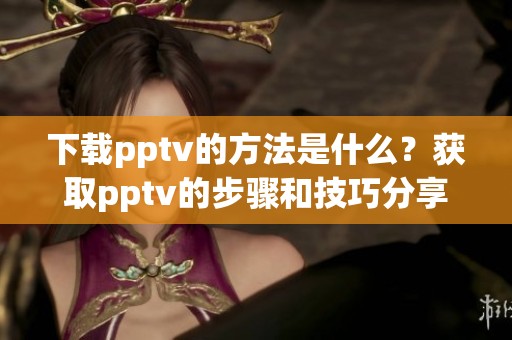 下载pptv的方法是什么？获取pptv的步骤和技巧分享。