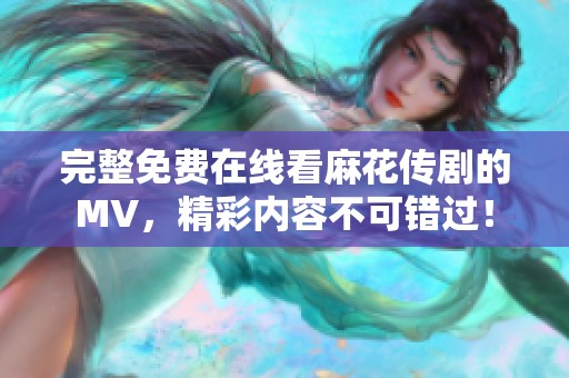 完整免费在线看麻花传剧的MV，精彩内容不可错过！