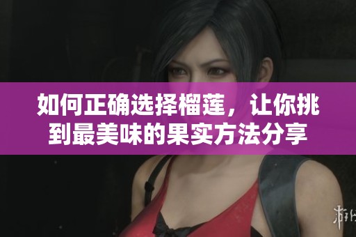 如何正确选择榴莲，让你挑到最美味的果实方法分享