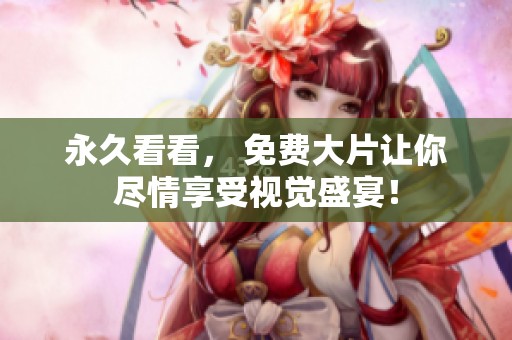 永久看看， 免费大片让你尽情享受视觉盛宴！