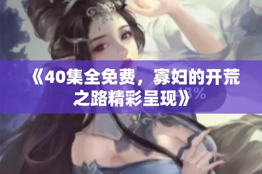 《40集全免费，寡妇的开荒之路精彩呈现》