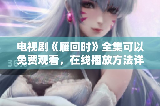 电视剧《雁回时》全集可以免费观看，在线播放方法详解与推荐