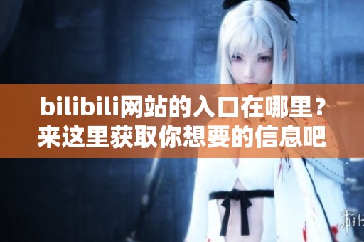 bilibili网站的入口在哪里？来这里获取你想要的信息吧！