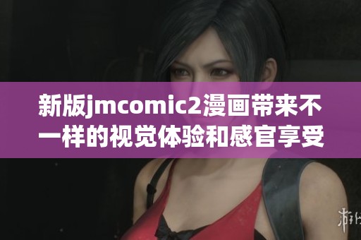 新版jmcomic2漫画带来不一样的视觉体验和感官享受，尽情探索全新内容！