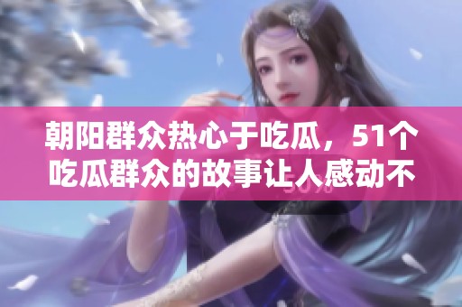 朝阳群众热心于吃瓜，51个吃瓜群众的故事让人感动不已