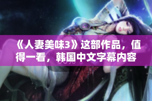 《人妻美味3》这部作品，值得一看，韩国中文字幕内容精彩纷呈。