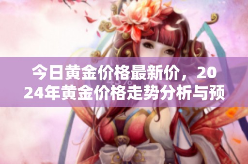 今日黄金价格最新价，2024年黄金价格走势分析与预测