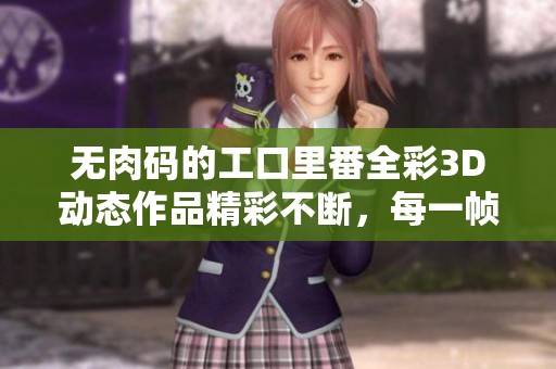 无肉码的工口里番全彩3D动态作品精彩不断，每一帧都令人瞩目
