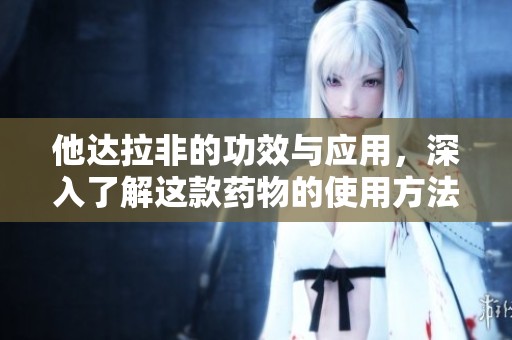 他达拉非的功效与应用，深入了解这款药物的使用方法和注意事项