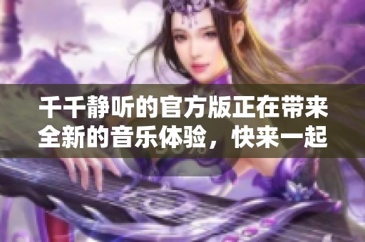 千千静听的官方版正在带来全新的音乐体验，快来一起探索吧