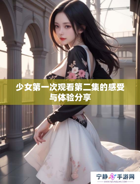 少女第一次观看第二集的感受与体验分享